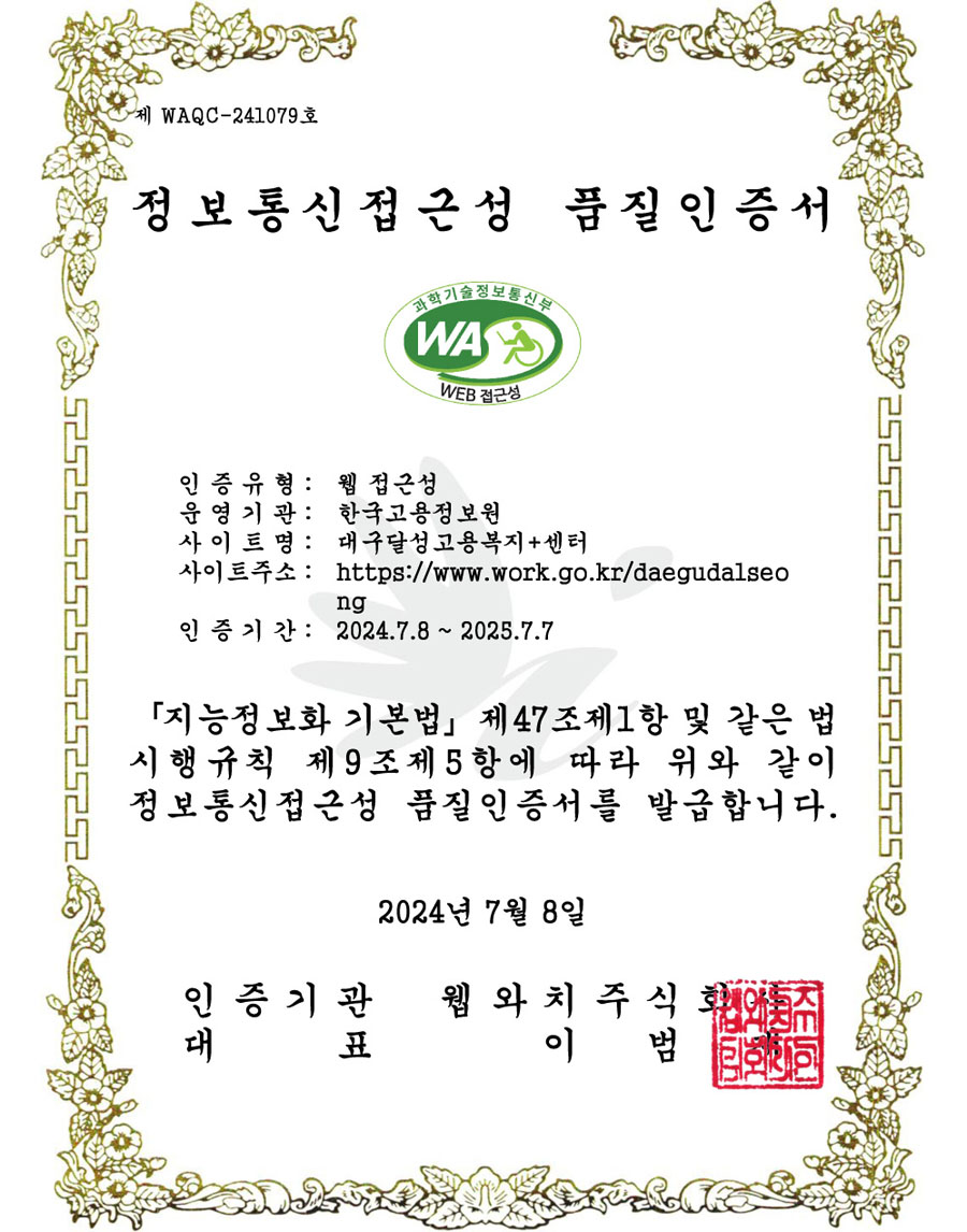 정보통신접근성 품질 인증서 - 인증유형 : 웹접근성 / 운영기관:한국고용정보원 / 사이트명 : 대구달성고용복지플러스센터 / 사이트주소 : http://www.work.go.kr/daegudalseong / 인증기간 : 2024.7.8~2025.7.7 / 지능정보화 기본법 제47조제1항 및 같은 법시행규칙 제 9조제5항에 따라 위와 같이 정보통신접근성 품질인증서를 발급합니다. 2024년 7월 8일 / 인증기관 웹와치주식회사 / 대표 이범재